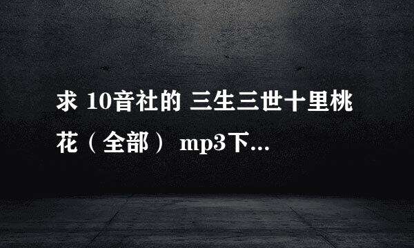 求 10音社的 三生三世十里桃花（全部） mp3下载，最好用迅雷下载，谢谢！