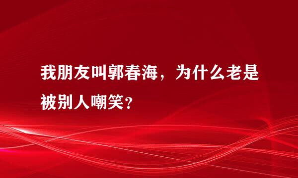 我朋友叫郭春海，为什么老是被别人嘲笑？