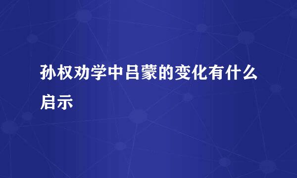 孙权劝学中吕蒙的变化有什么启示