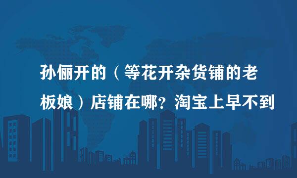 孙俪开的（等花开杂货铺的老板娘）店铺在哪？淘宝上早不到