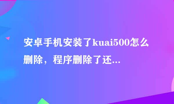 安卓手机安装了kuai500怎么删除，程序删除了还是提示网络可能收到监控，这存放的目录在哪的