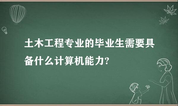 土木工程专业的毕业生需要具备什么计算机能力?