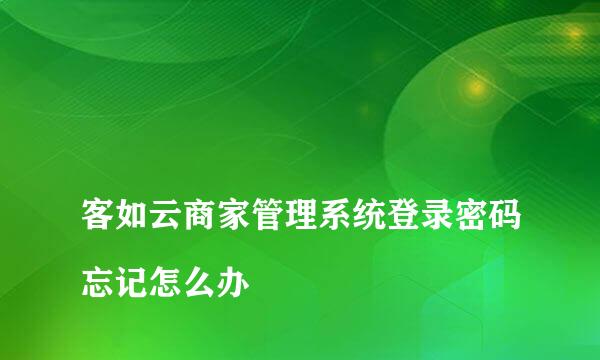 
客如云商家管理系统登录密码忘记怎么办
