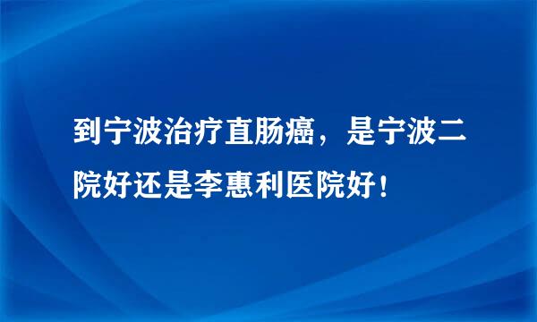 到宁波治疗直肠癌，是宁波二院好还是李惠利医院好！