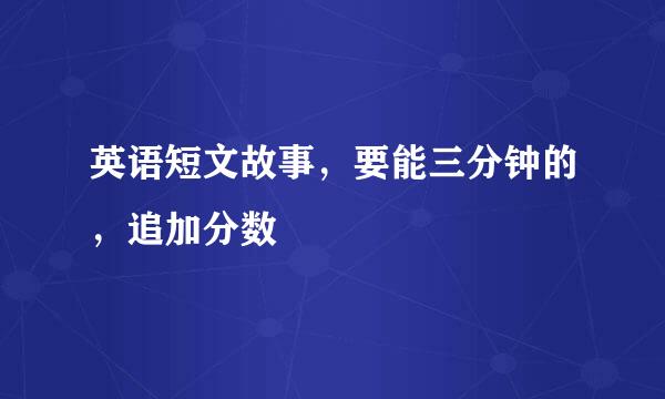 英语短文故事，要能三分钟的，追加分数