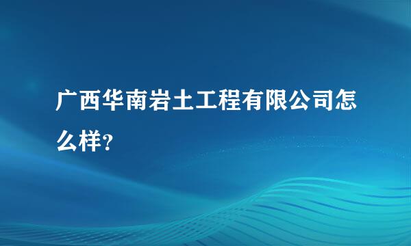 广西华南岩土工程有限公司怎么样？