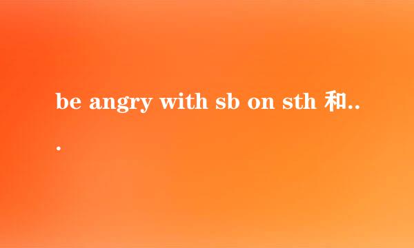 be angry with sb on sth 和 be angry with sb on sth 有什么区别？？？？？？？？