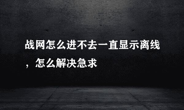 战网怎么进不去一直显示离线，怎么解决急求