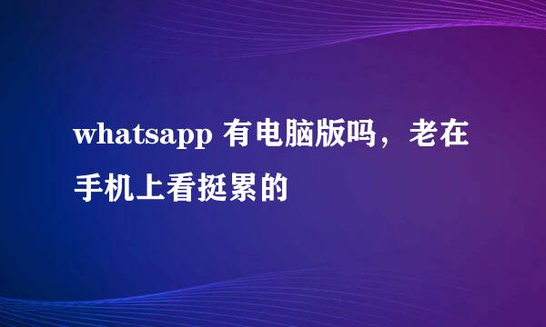 whatsapp 有电脑版吗，老在手机上看挺累的