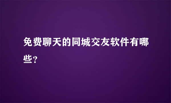 免费聊天的同城交友软件有哪些？