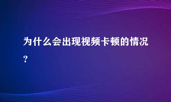 为什么会出现视频卡顿的情况？