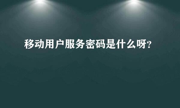 移动用户服务密码是什么呀？