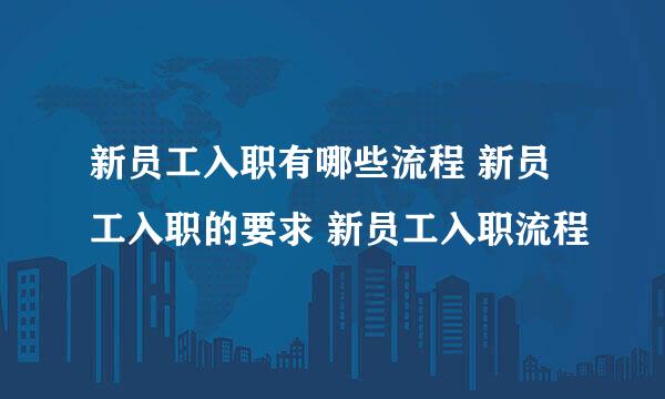 新员工入职有哪些流程 新员工入职的要求 新员工入职流程