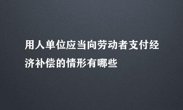 用人单位应当向劳动者支付经济补偿的情形有哪些