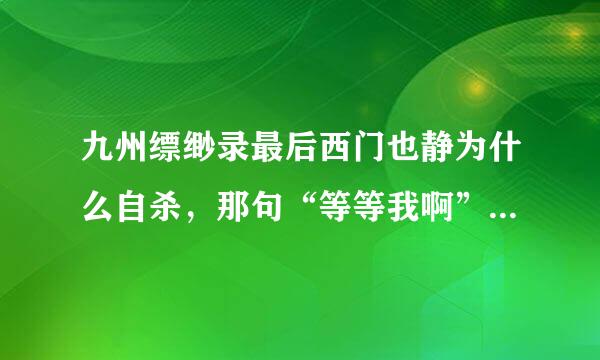 九州缥缈录最后西门也静为什么自杀，那句“等等我啊”又是对谁说的