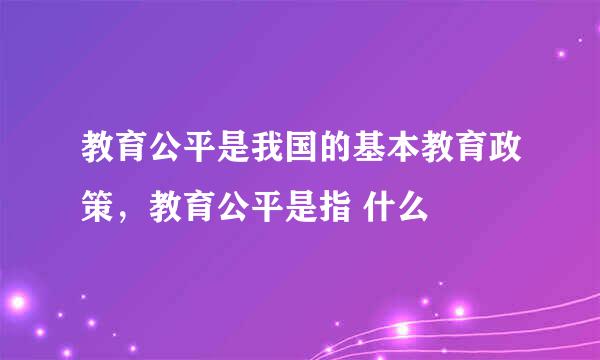 教育公平是我国的基本教育政策，教育公平是指 什么