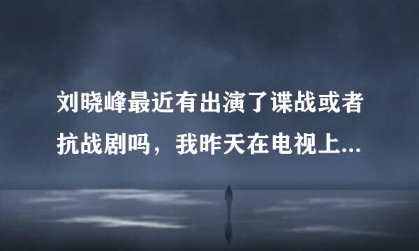 刘晓峰最近有出演了谍战或者抗战剧吗，我昨天在电视上偶然看见了。忘记了名字。