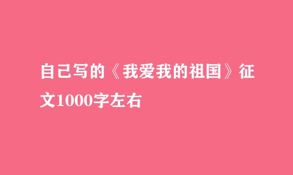 自己写的《我爱我的祖国》征文1000字左右