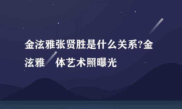 金泫雅张贤胜是什么关系?金泫雅婐体艺术照曝光