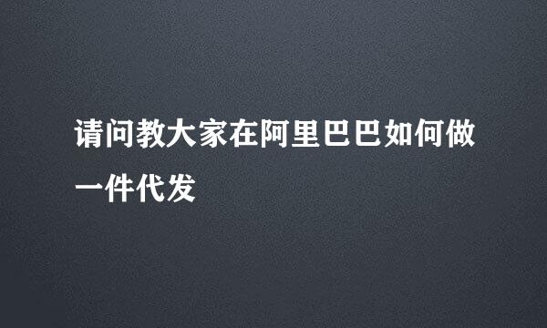 请问教大家在阿里巴巴如何做一件代发