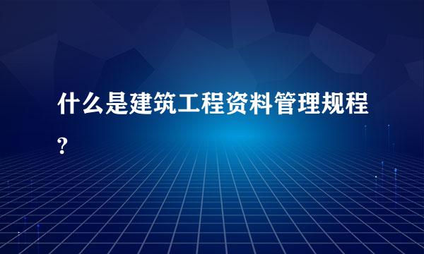 什么是建筑工程资料管理规程?