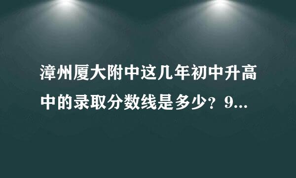 漳州厦大附中这几年初中升高中的录取分数线是多少？973分左右能上吗？