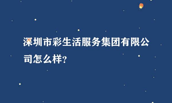 深圳市彩生活服务集团有限公司怎么样？