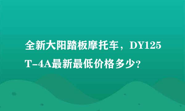 全新大阳踏板摩托车，DY125T-4A最新最低价格多少？