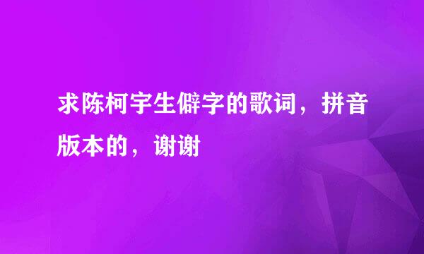 求陈柯宇生僻字的歌词，拼音版本的，谢谢