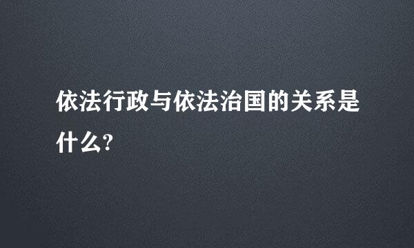 依法行政与依法治国的关系是什么?