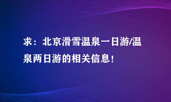 求：北京滑雪温泉一日游/温泉两日游的相关信息！