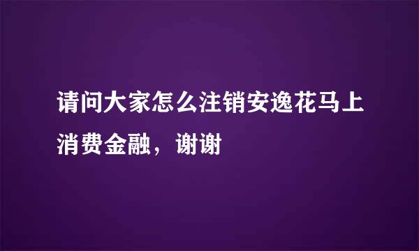 请问大家怎么注销安逸花马上消费金融，谢谢