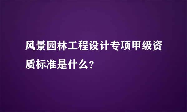 风景园林工程设计专项甲级资质标准是什么？