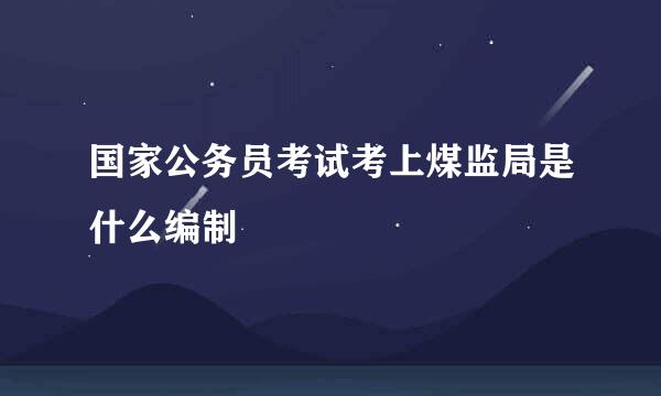 国家公务员考试考上煤监局是什么编制