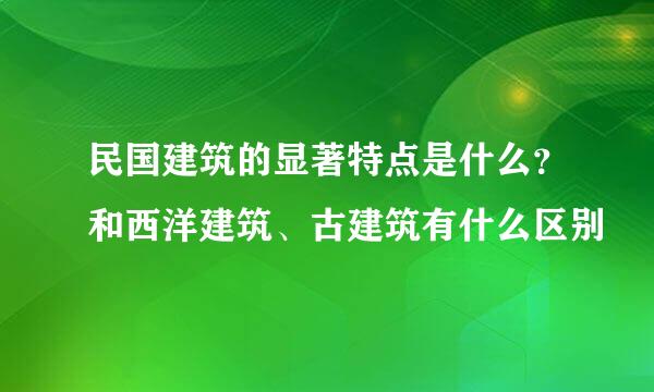 民国建筑的显著特点是什么？和西洋建筑、古建筑有什么区别