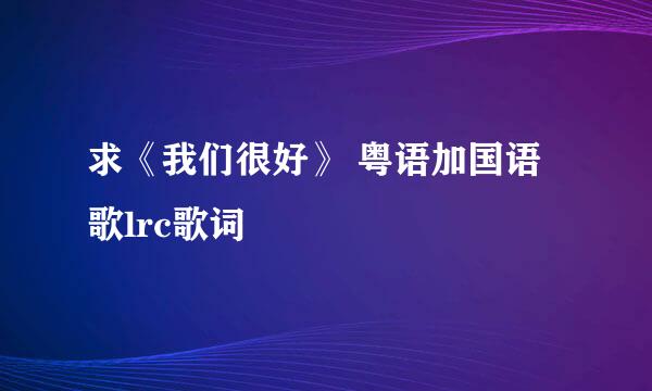 求《我们很好》 粤语加国语歌lrc歌词