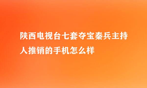 陕西电视台七套夺宝秦兵主持人推销的手机怎么样