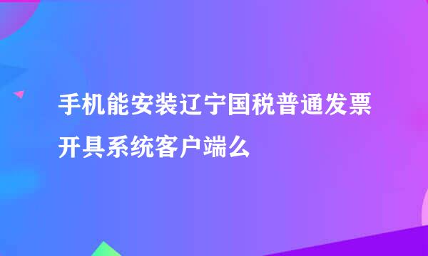 手机能安装辽宁国税普通发票开具系统客户端么