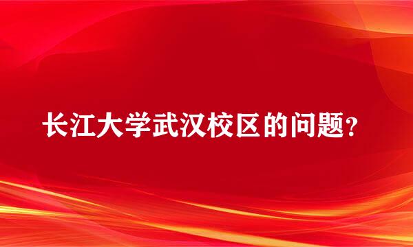 长江大学武汉校区的问题？