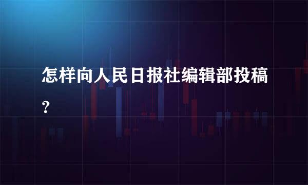 怎样向人民日报社编辑部投稿？