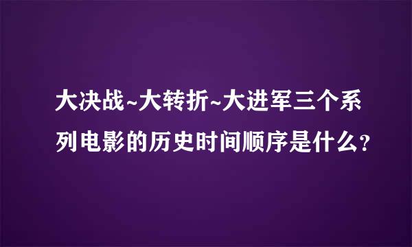 大决战~大转折~大进军三个系列电影的历史时间顺序是什么？