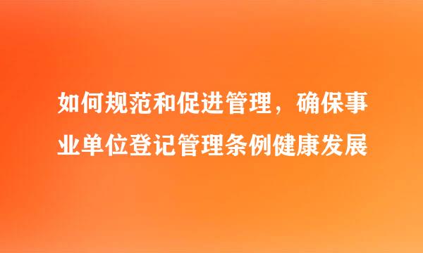 如何规范和促进管理，确保事业单位登记管理条例健康发展