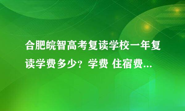 合肥皖智高考复读学校一年复读学费多少？学费 住宿费 伙食费 各项分别多少 高分有补助吗？谢谢啦……