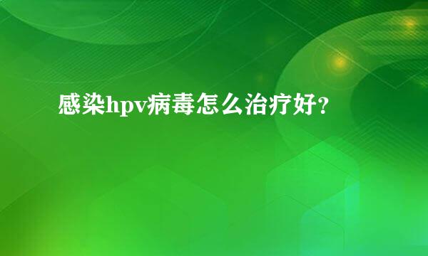 感染hpv病毒怎么治疗好？