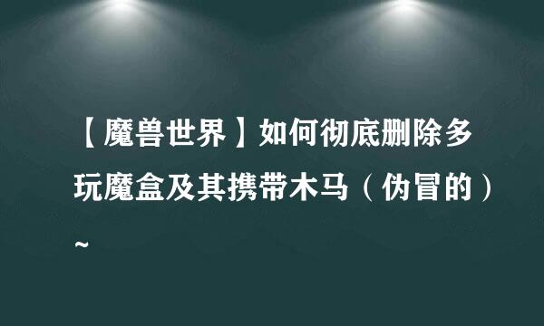 【魔兽世界】如何彻底删除多玩魔盒及其携带木马（伪冒的）~