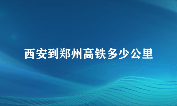 西安到郑州高铁多少公里