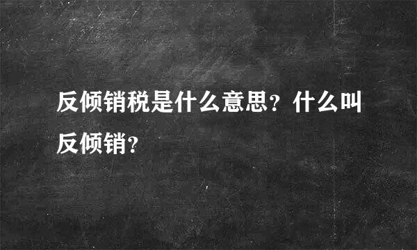 反倾销税是什么意思？什么叫反倾销？