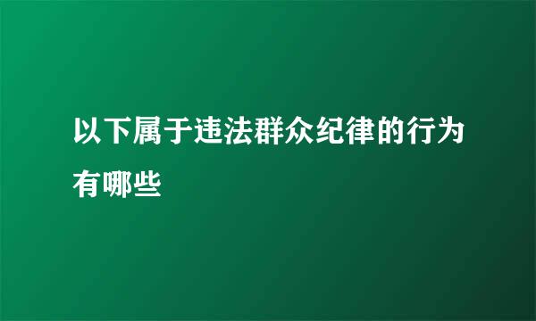 以下属于违法群众纪律的行为有哪些