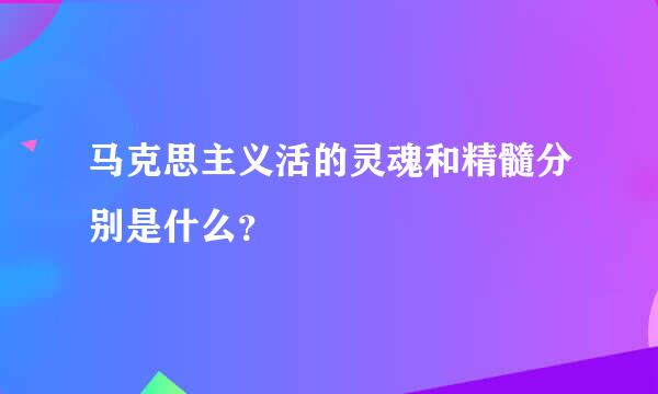 马克思主义活的灵魂和精髓分别是什么？