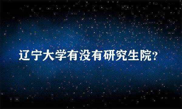 辽宁大学有没有研究生院？